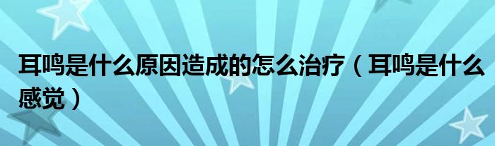 耳鸣是什么原因造成的怎么治疗（耳鸣是什么感觉）