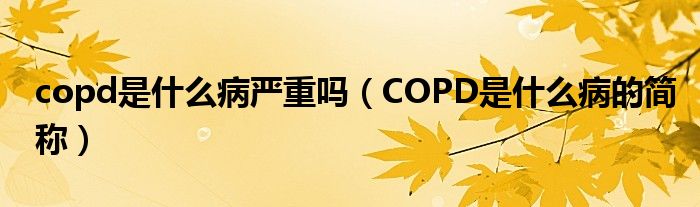 copd是什么病严重吗（COPD是什么病的简称）