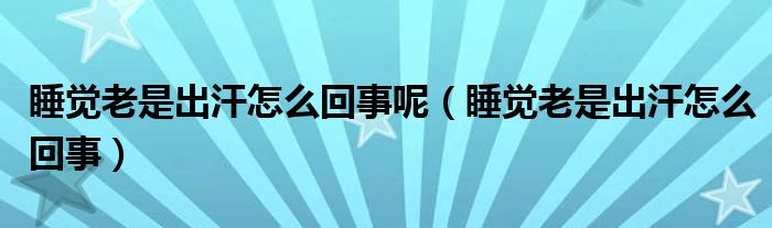 睡觉老是出汗怎么回事呢（睡觉老是出汗怎么回事）