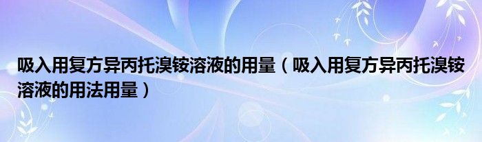 吸入用复方异丙托溴铵溶液的用量（吸入用复方异丙托溴铵溶液的用法用量）