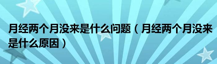 月经两个月没来是什么问题（月经两个月没来是什么原因）