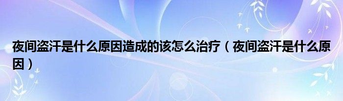 夜间盗汗是什么原因造成的该怎么治疗（夜间盗汗是什么原因）