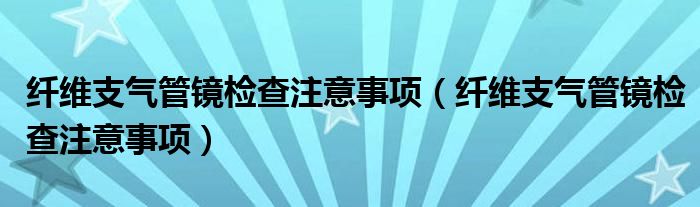 纤维支气管镜检查注意事项（纤维支气管镜检查注意事项）