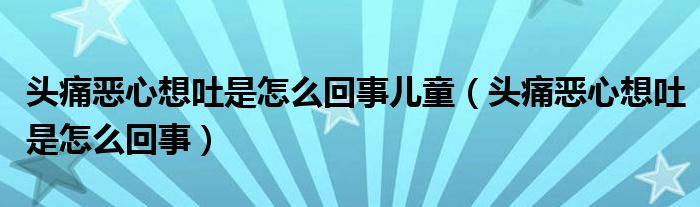 头痛恶心想吐是怎么回事儿童（头痛恶心想吐是怎么回事）