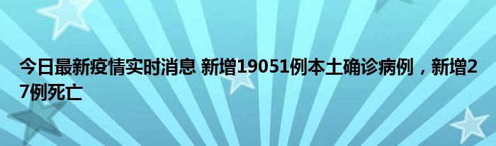 今日最新疫情实时消息 新增19051例本土确诊病例，新增27例死亡