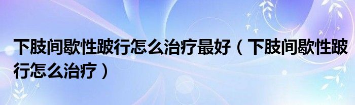 下肢间歇性跛行怎么治疗最好（下肢间歇性跛行怎么治疗）