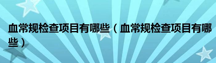 血常规检查项目有哪些（血常规检查项目有哪些）