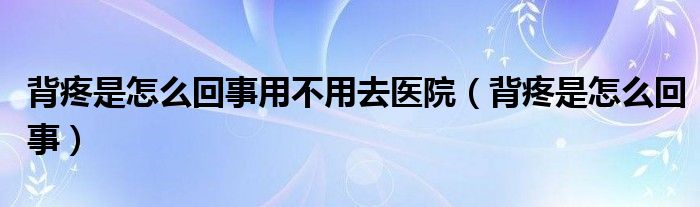 背疼是怎么回事用不用去医院（背疼是怎么回事）