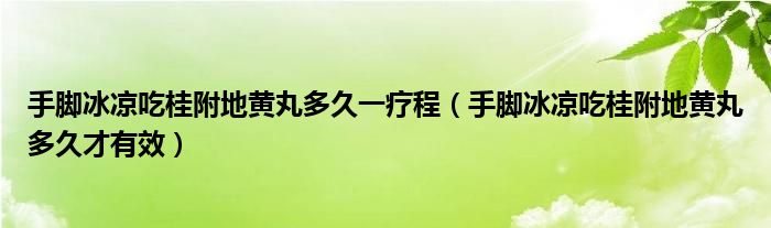 手脚冰凉吃桂附地黄丸多久一疗程（手脚冰凉吃桂附地黄丸多久才有效）