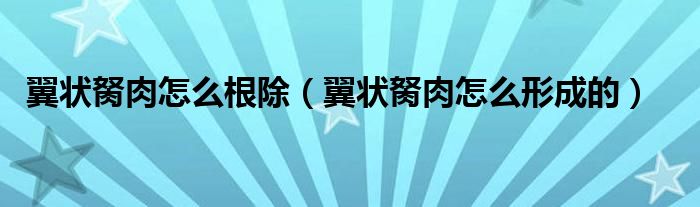 翼状胬肉怎么根除（翼状胬肉怎么形成的）