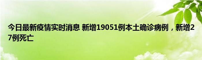 今日最新疫情实时消息 新增19051例本土确诊病例，新增27例死亡