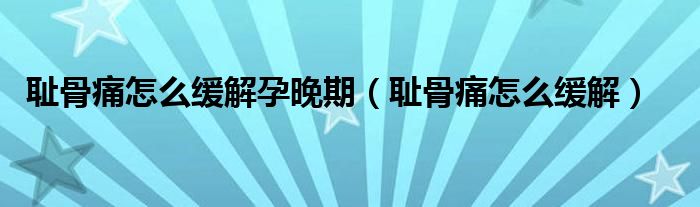 耻骨痛怎么缓解孕晚期（耻骨痛怎么缓解）