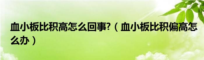 血小板比积高怎么回事?（血小板比积偏高怎么办）