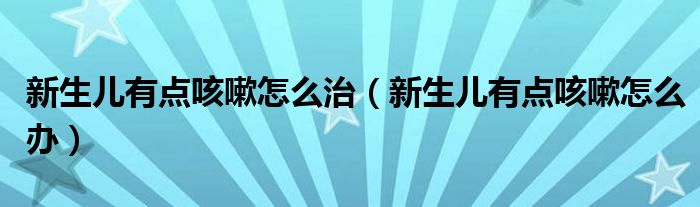 新生儿有点咳嗽怎么治（新生儿有点咳嗽怎么办）