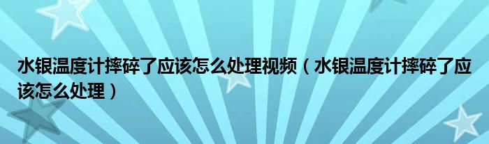 水银温度计摔碎了应该怎么处理视频（水银温度计摔碎了应该怎么处理）