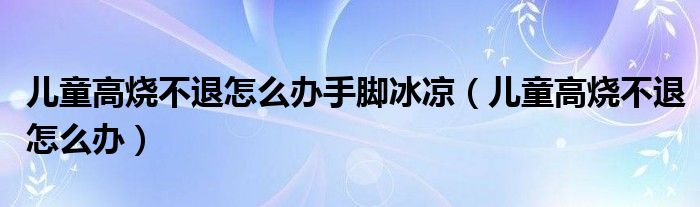 儿童高烧不退怎么办手脚冰凉（儿童高烧不退怎么办）