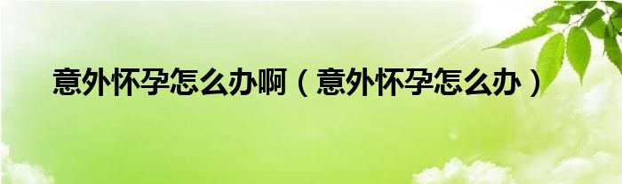 意外怀孕怎么办啊（意外怀孕怎么办）