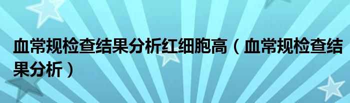 血常规检查结果分析红细胞高（血常规检查结果分析）