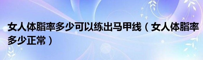 女人体脂率多少可以练出马甲线（女人体脂率多少正常）