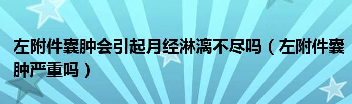 左附件囊肿会引起月经淋漓不尽吗（左附件囊肿严重吗）