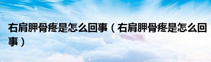 右肩胛骨疼是怎么回事（右肩胛骨疼是怎么回事）