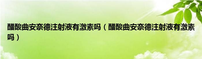 醋酸曲安奈德注射液有激素吗（醋酸曲安奈德注射液有激素吗）