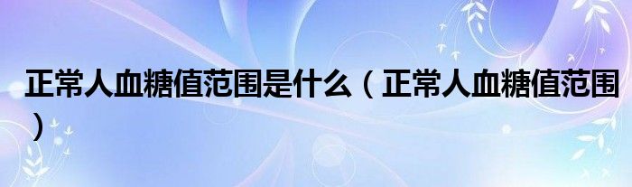 正常人血糖值范围是什么（正常人血糖值范围）