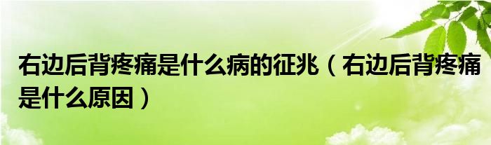 右边后背疼痛是什么病的征兆（右边后背疼痛是什么原因）