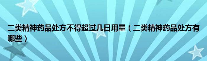 二类精神药品处方不得超过几日用量（二类精神药品处方有哪些）