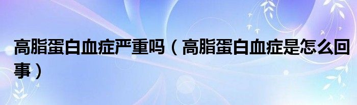 高脂蛋白血症严重吗（高脂蛋白血症是怎么回事）