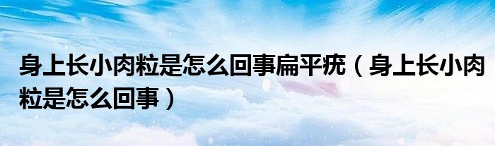 身上长小肉粒是怎么回事扁平疣（身上长小肉粒是怎么回事）