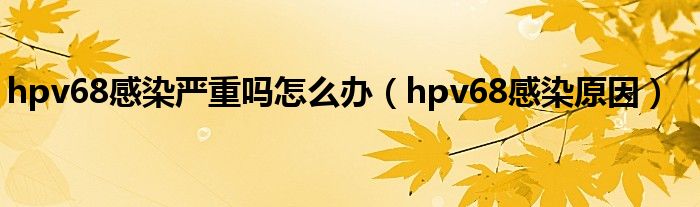 hpv68感染严重吗怎么办（hpv68感染原因）