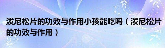 泼尼松片的功效与作用小孩能吃吗（泼尼松片的功效与作用）