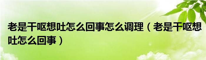 老是干呕想吐怎么回事怎么调理（老是干呕想吐怎么回事）