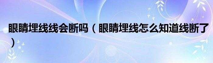 眼睛埋线线会断吗（眼睛埋线怎么知道线断了）