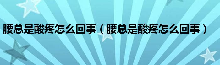 腰总是酸疼怎么回事（腰总是酸疼怎么回事）