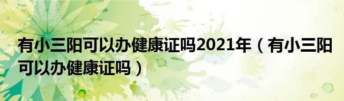 有小三阳可以办健康证吗2021年（有小三阳可以办健康证吗）