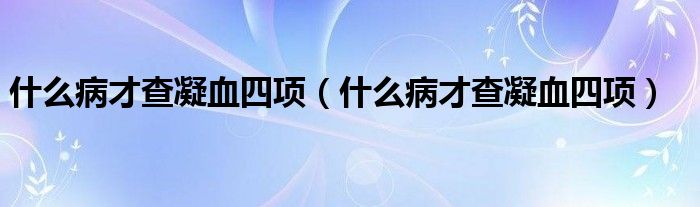 什么病才查凝血四项（什么病才查凝血四项）