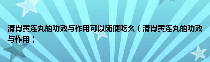 清胃黄连丸的功效与作用可以随便吃么（清胃黄连丸的功效与作用）