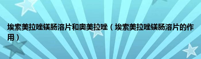 埃索美拉唑镁肠溶片和奥美拉唑（埃索美拉唑镁肠溶片的作用）