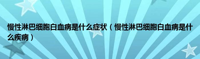 慢性淋巴细胞白血病是什么症状（慢性淋巴细胞白血病是什么疾病）