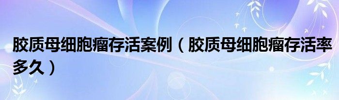 胶质母细胞瘤存活案例（胶质母细胞瘤存活率多久）