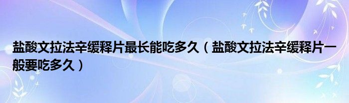 盐酸文拉法辛缓释片最长能吃多久（盐酸文拉法辛缓释片一般要吃多久）