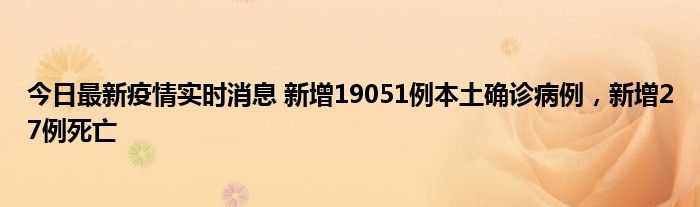 今日最新疫情实时消息 新增19051例本土确诊病例，新增27例死亡