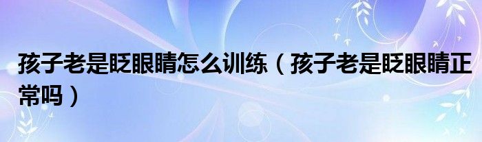 孩子老是眨眼睛怎么训练（孩子老是眨眼睛正常吗）