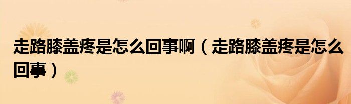 走路膝盖疼是怎么回事啊（走路膝盖疼是怎么回事）