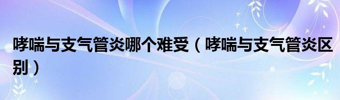 哮喘与支气管炎哪个难受（哮喘与支气管炎区别）