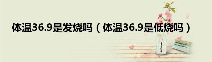 体温36.9是发烧吗（体温36.9是低烧吗）