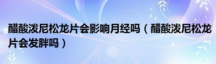 醋酸泼尼松龙片会影响月经吗（醋酸泼尼松龙片会发胖吗）