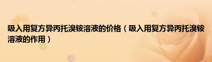 吸入用复方异丙托溴铵溶液的价格（吸入用复方异丙托溴铵溶液的作用）